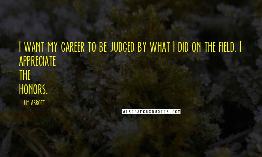 Jim Abbott Quotes: I want my career to be judged by what I did on the field. I appreciate the honors.