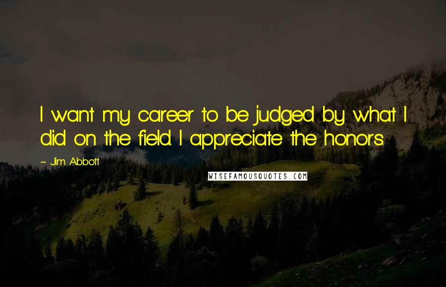 Jim Abbott Quotes: I want my career to be judged by what I did on the field. I appreciate the honors.