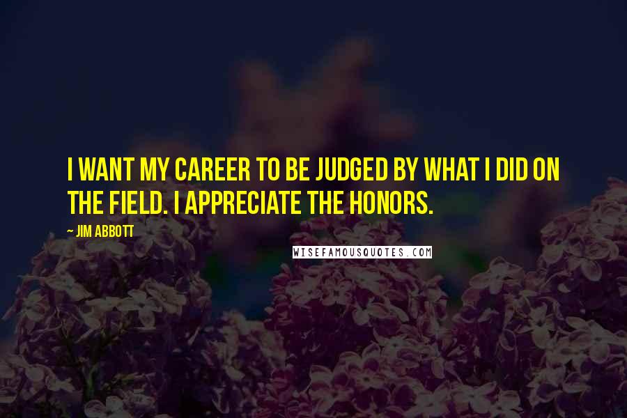 Jim Abbott Quotes: I want my career to be judged by what I did on the field. I appreciate the honors.