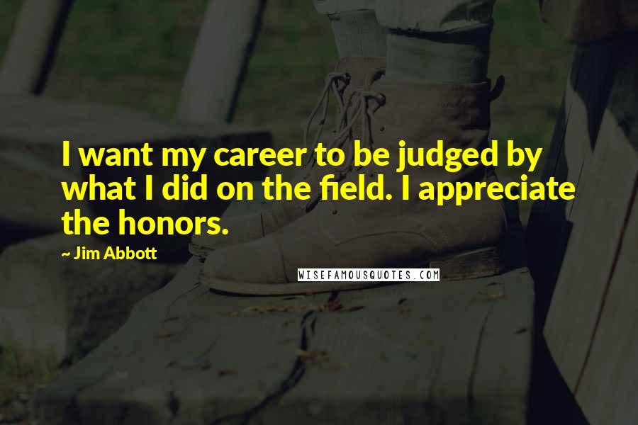 Jim Abbott Quotes: I want my career to be judged by what I did on the field. I appreciate the honors.