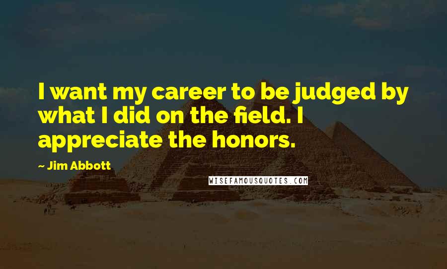 Jim Abbott Quotes: I want my career to be judged by what I did on the field. I appreciate the honors.