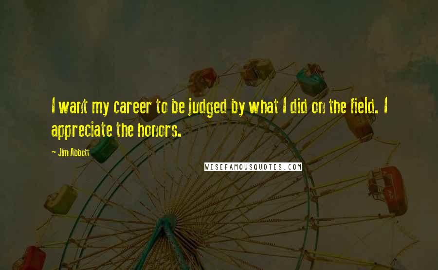 Jim Abbott Quotes: I want my career to be judged by what I did on the field. I appreciate the honors.