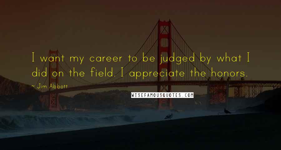 Jim Abbott Quotes: I want my career to be judged by what I did on the field. I appreciate the honors.