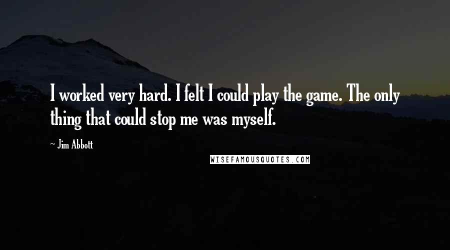Jim Abbott Quotes: I worked very hard. I felt I could play the game. The only thing that could stop me was myself.