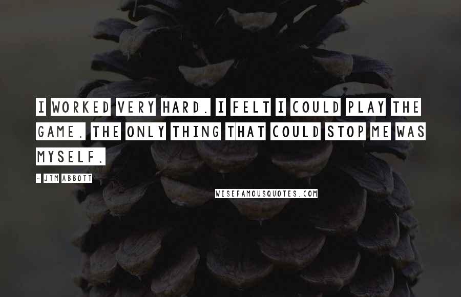 Jim Abbott Quotes: I worked very hard. I felt I could play the game. The only thing that could stop me was myself.