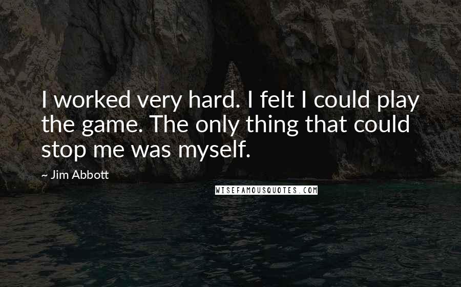 Jim Abbott Quotes: I worked very hard. I felt I could play the game. The only thing that could stop me was myself.