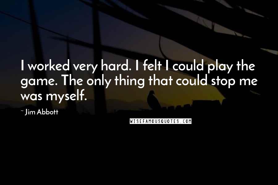 Jim Abbott Quotes: I worked very hard. I felt I could play the game. The only thing that could stop me was myself.