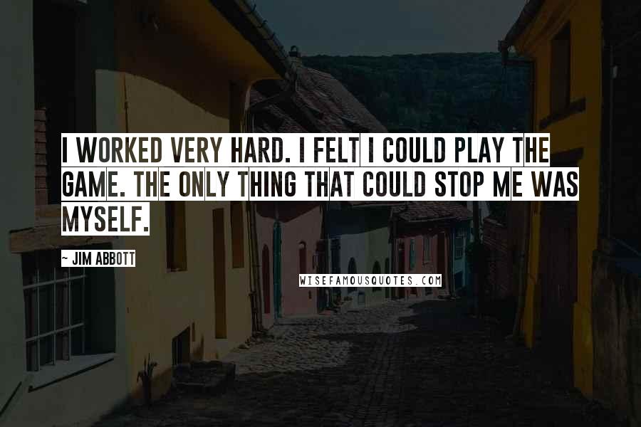 Jim Abbott Quotes: I worked very hard. I felt I could play the game. The only thing that could stop me was myself.
