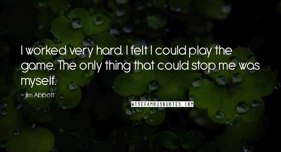 Jim Abbott Quotes: I worked very hard. I felt I could play the game. The only thing that could stop me was myself.