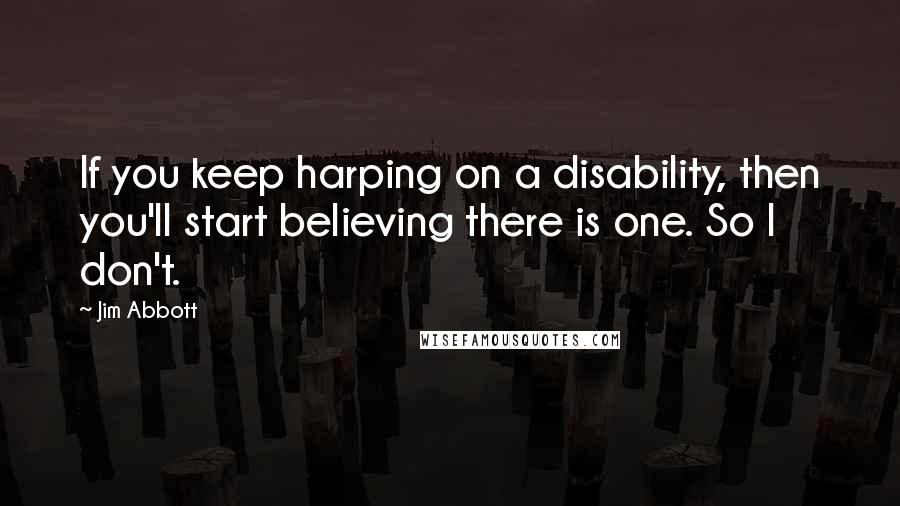 Jim Abbott Quotes: If you keep harping on a disability, then you'll start believing there is one. So I don't.