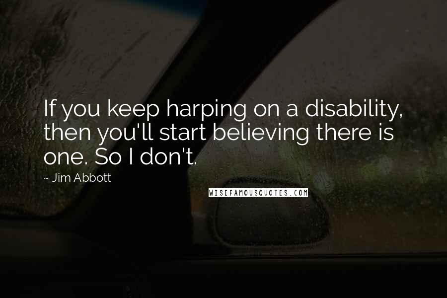 Jim Abbott Quotes: If you keep harping on a disability, then you'll start believing there is one. So I don't.