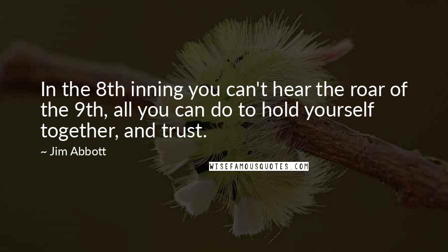 Jim Abbott Quotes: In the 8th inning you can't hear the roar of the 9th, all you can do to hold yourself together, and trust.