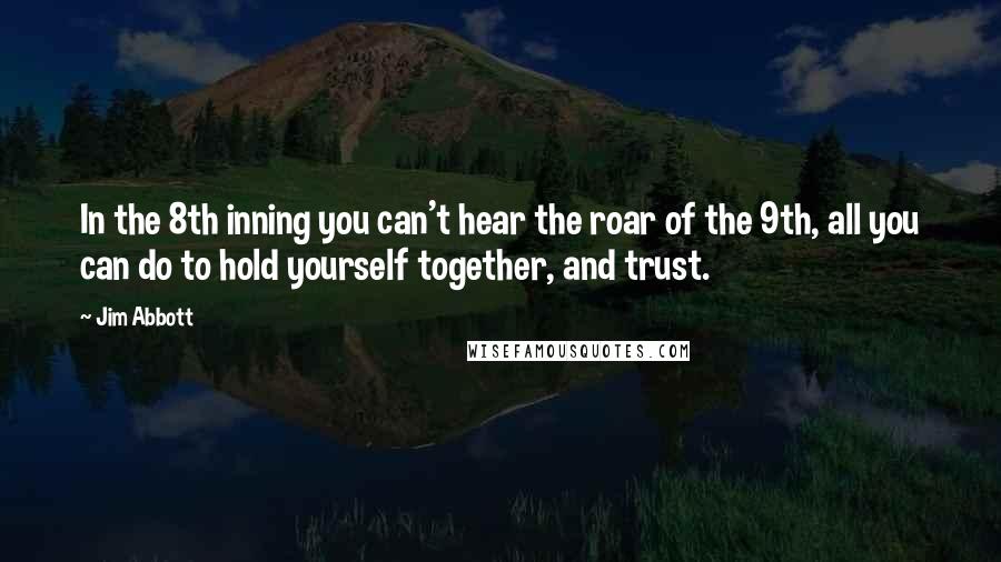 Jim Abbott Quotes: In the 8th inning you can't hear the roar of the 9th, all you can do to hold yourself together, and trust.