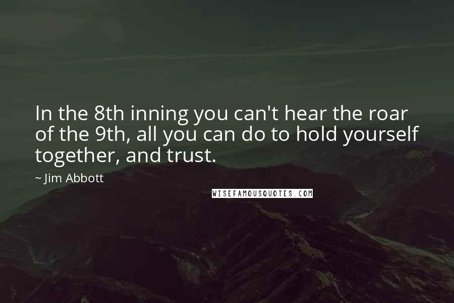 Jim Abbott Quotes: In the 8th inning you can't hear the roar of the 9th, all you can do to hold yourself together, and trust.