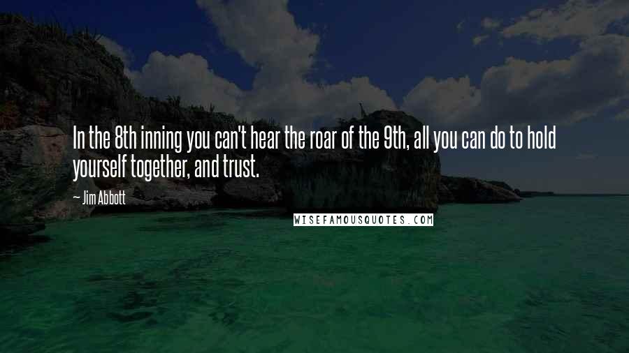 Jim Abbott Quotes: In the 8th inning you can't hear the roar of the 9th, all you can do to hold yourself together, and trust.