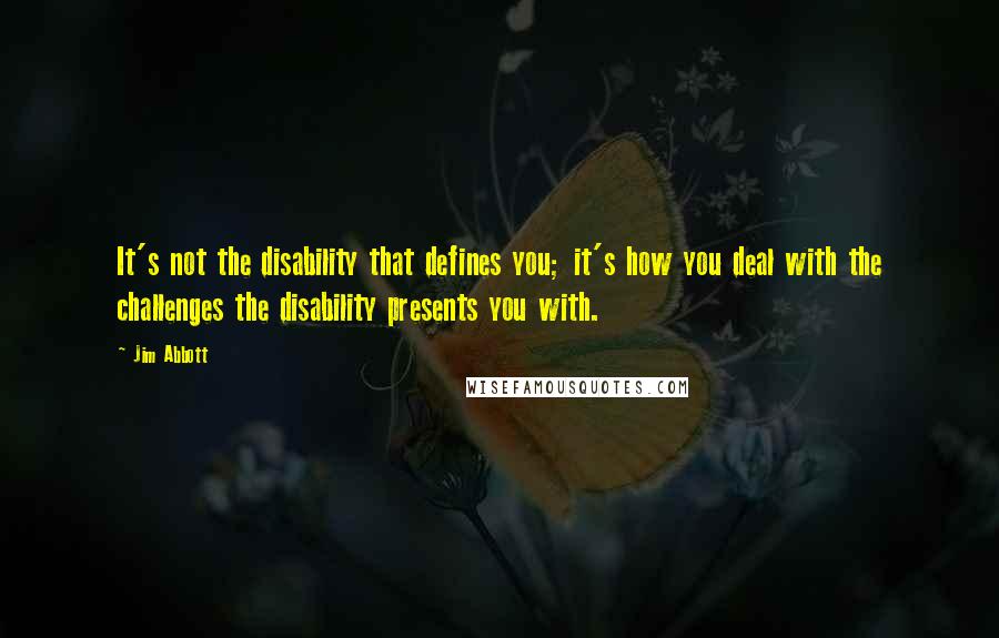 Jim Abbott Quotes: It's not the disability that defines you; it's how you deal with the challenges the disability presents you with.