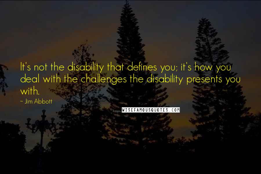 Jim Abbott Quotes: It's not the disability that defines you; it's how you deal with the challenges the disability presents you with.