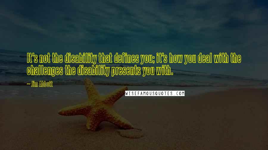 Jim Abbott Quotes: It's not the disability that defines you; it's how you deal with the challenges the disability presents you with.