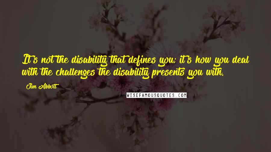 Jim Abbott Quotes: It's not the disability that defines you; it's how you deal with the challenges the disability presents you with.