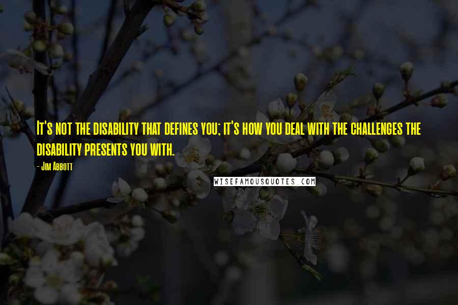 Jim Abbott Quotes: It's not the disability that defines you; it's how you deal with the challenges the disability presents you with.