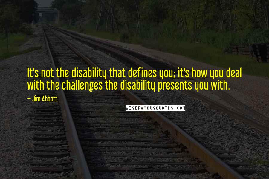 Jim Abbott Quotes: It's not the disability that defines you; it's how you deal with the challenges the disability presents you with.