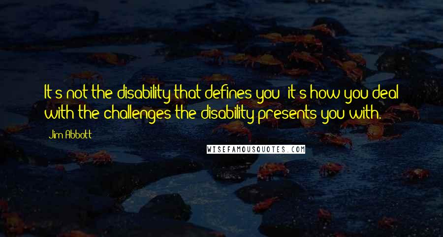 Jim Abbott Quotes: It's not the disability that defines you; it's how you deal with the challenges the disability presents you with.