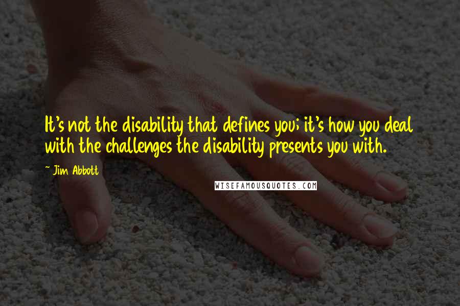 Jim Abbott Quotes: It's not the disability that defines you; it's how you deal with the challenges the disability presents you with.