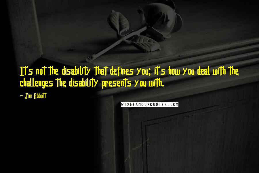 Jim Abbott Quotes: It's not the disability that defines you; it's how you deal with the challenges the disability presents you with.