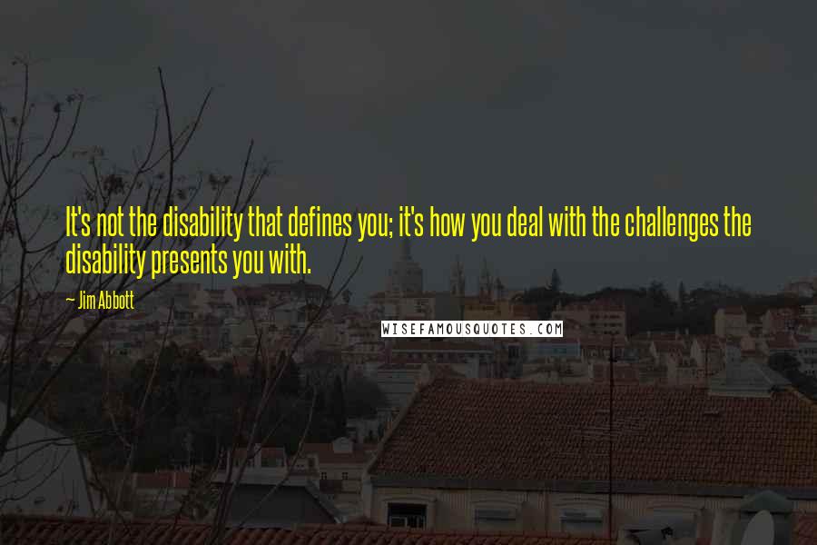 Jim Abbott Quotes: It's not the disability that defines you; it's how you deal with the challenges the disability presents you with.