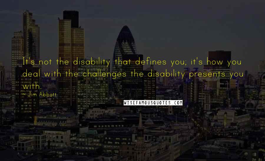 Jim Abbott Quotes: It's not the disability that defines you; it's how you deal with the challenges the disability presents you with.