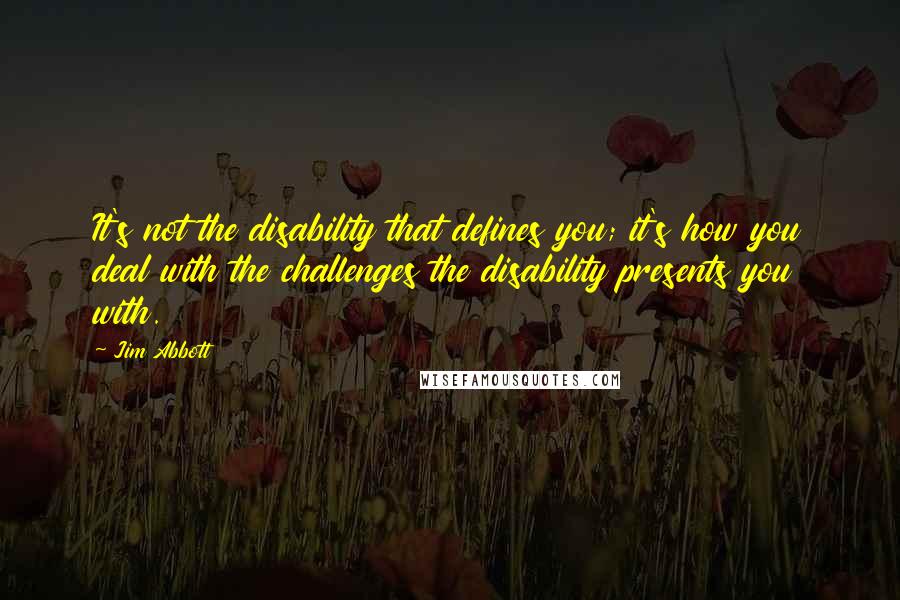 Jim Abbott Quotes: It's not the disability that defines you; it's how you deal with the challenges the disability presents you with.