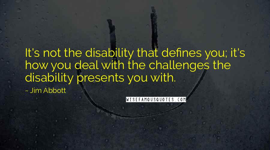 Jim Abbott Quotes: It's not the disability that defines you; it's how you deal with the challenges the disability presents you with.