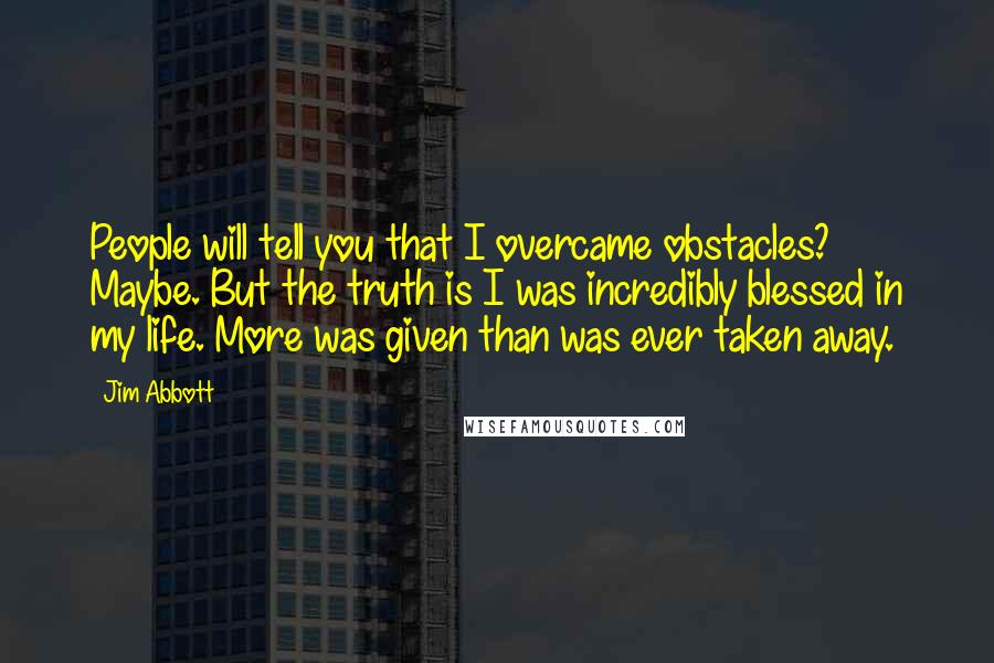 Jim Abbott Quotes: People will tell you that I overcame obstacles? Maybe. But the truth is I was incredibly blessed in my life. More was given than was ever taken away.