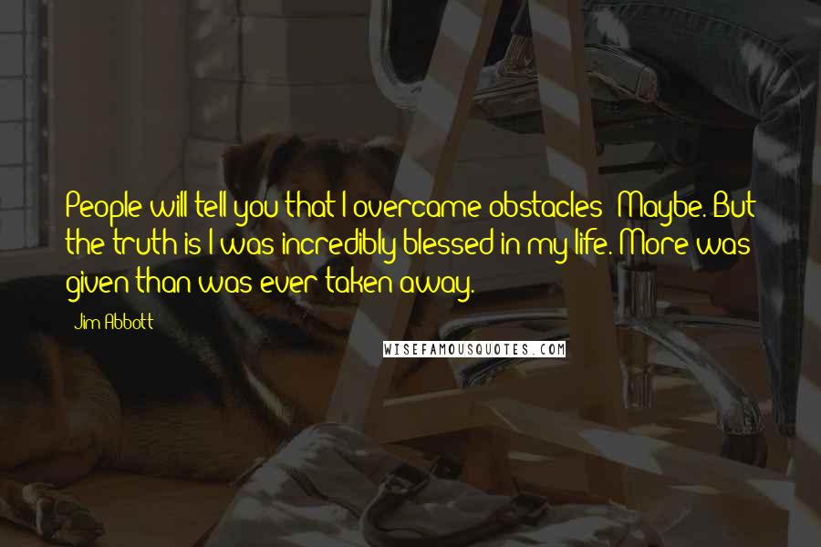 Jim Abbott Quotes: People will tell you that I overcame obstacles? Maybe. But the truth is I was incredibly blessed in my life. More was given than was ever taken away.