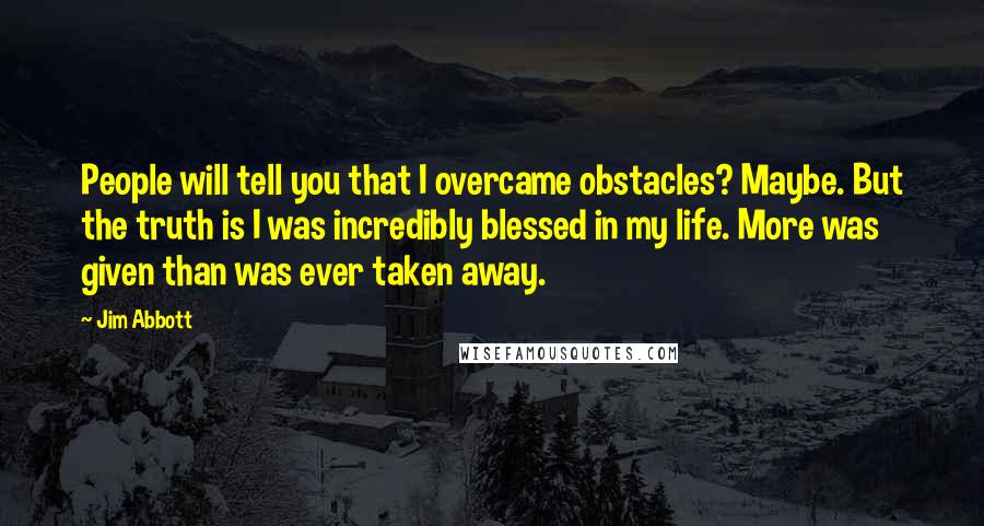 Jim Abbott Quotes: People will tell you that I overcame obstacles? Maybe. But the truth is I was incredibly blessed in my life. More was given than was ever taken away.