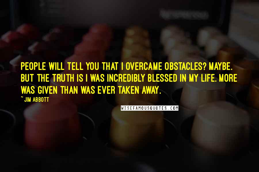 Jim Abbott Quotes: People will tell you that I overcame obstacles? Maybe. But the truth is I was incredibly blessed in my life. More was given than was ever taken away.