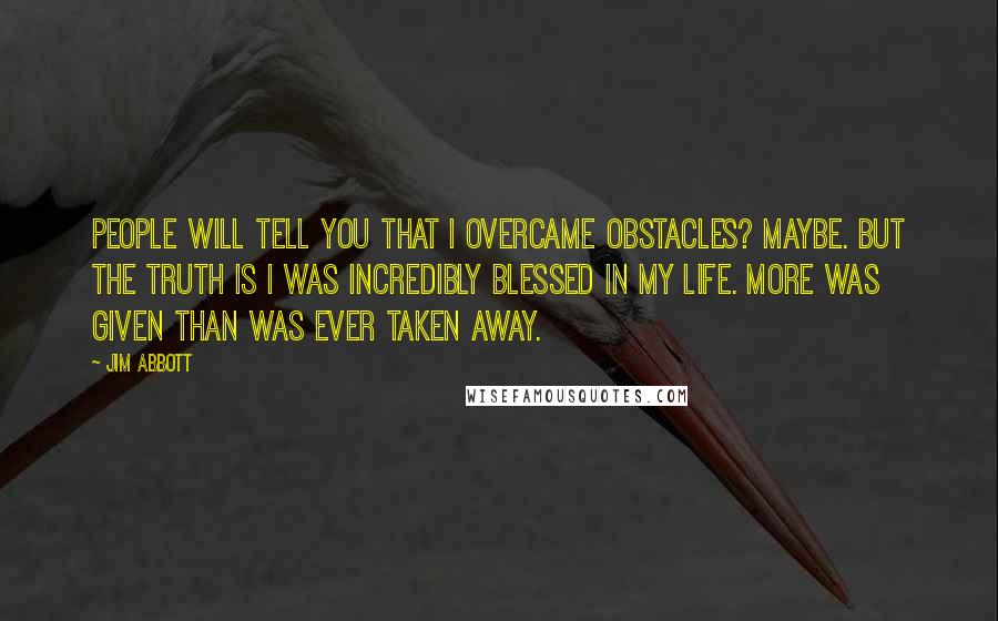 Jim Abbott Quotes: People will tell you that I overcame obstacles? Maybe. But the truth is I was incredibly blessed in my life. More was given than was ever taken away.