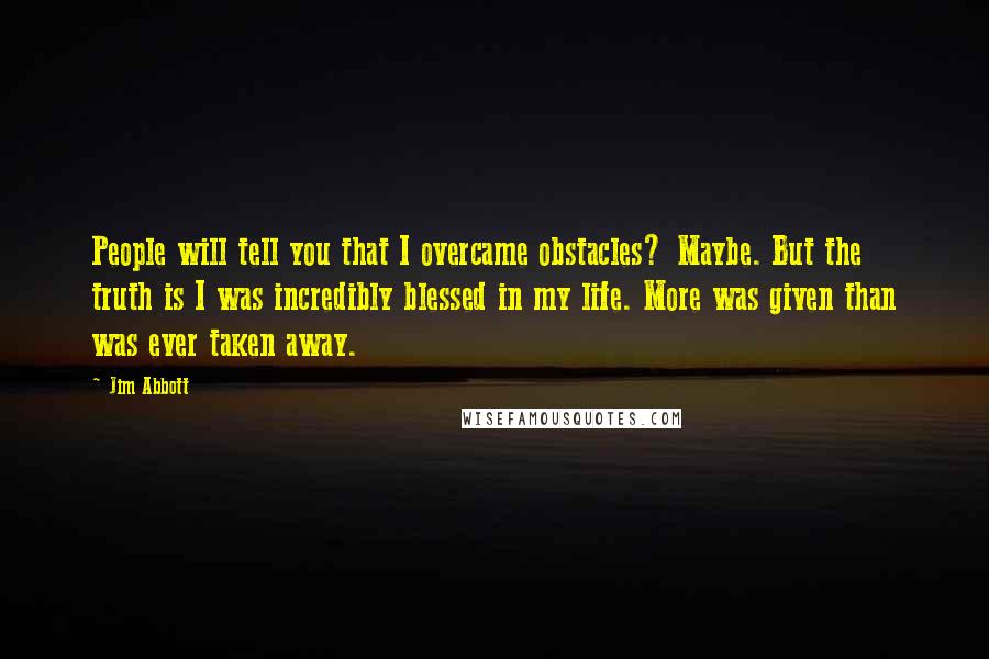 Jim Abbott Quotes: People will tell you that I overcame obstacles? Maybe. But the truth is I was incredibly blessed in my life. More was given than was ever taken away.