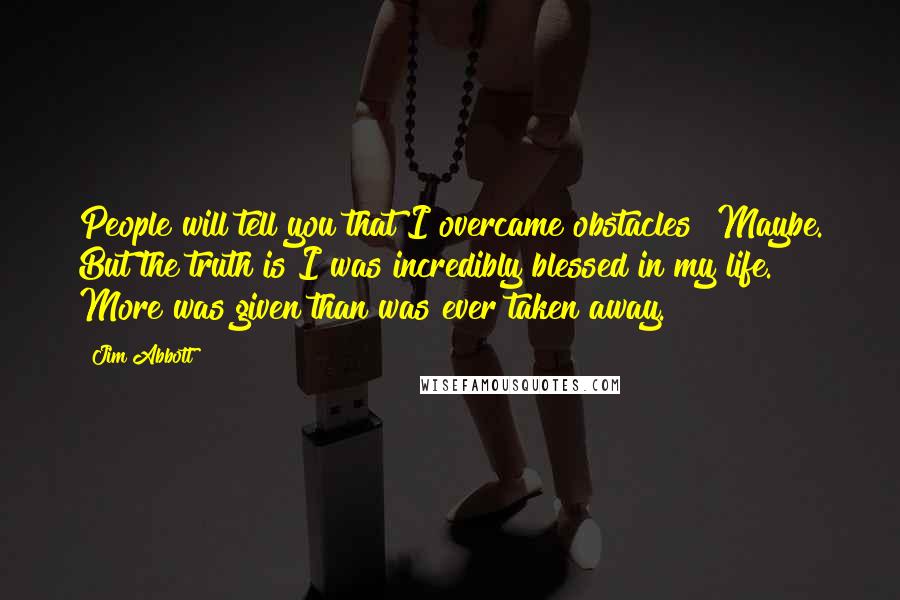 Jim Abbott Quotes: People will tell you that I overcame obstacles? Maybe. But the truth is I was incredibly blessed in my life. More was given than was ever taken away.