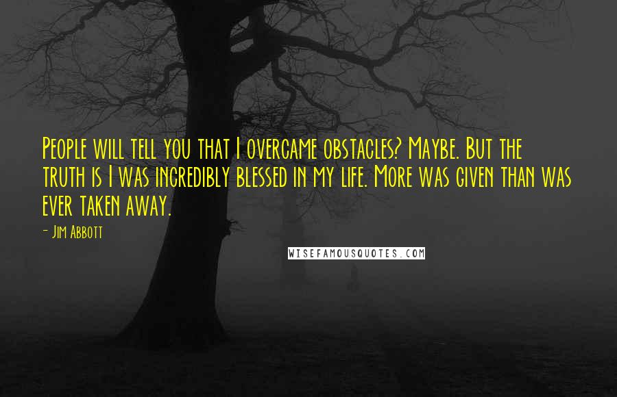 Jim Abbott Quotes: People will tell you that I overcame obstacles? Maybe. But the truth is I was incredibly blessed in my life. More was given than was ever taken away.