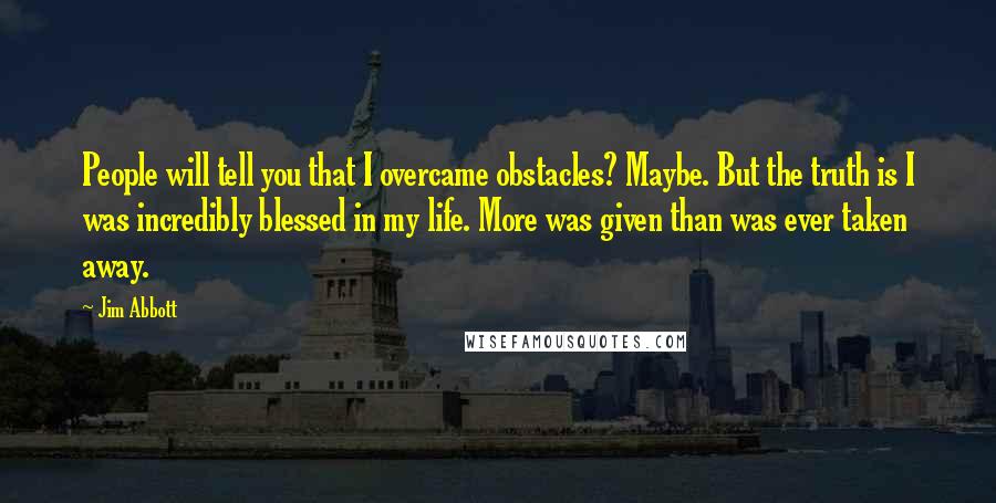 Jim Abbott Quotes: People will tell you that I overcame obstacles? Maybe. But the truth is I was incredibly blessed in my life. More was given than was ever taken away.