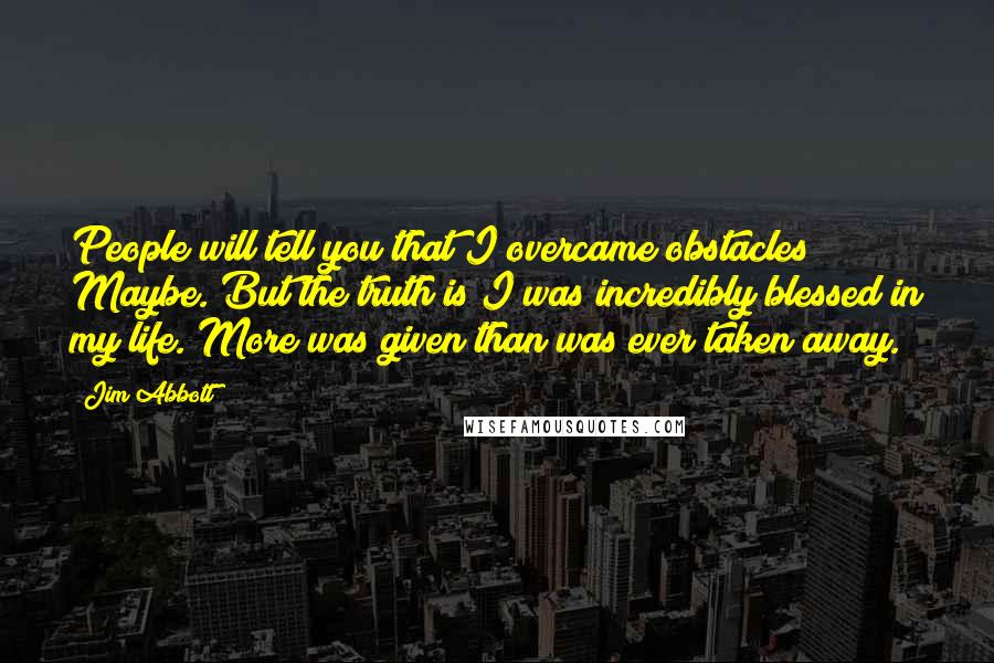 Jim Abbott Quotes: People will tell you that I overcame obstacles? Maybe. But the truth is I was incredibly blessed in my life. More was given than was ever taken away.