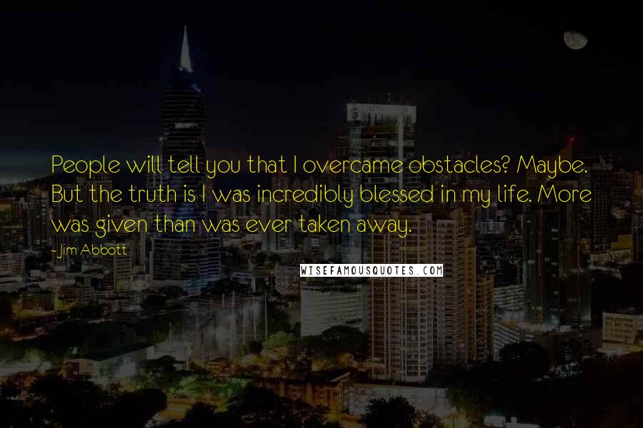 Jim Abbott Quotes: People will tell you that I overcame obstacles? Maybe. But the truth is I was incredibly blessed in my life. More was given than was ever taken away.