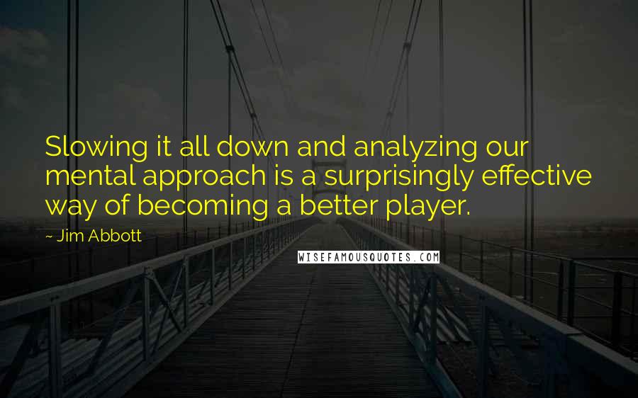 Jim Abbott Quotes: Slowing it all down and analyzing our mental approach is a surprisingly effective way of becoming a better player.