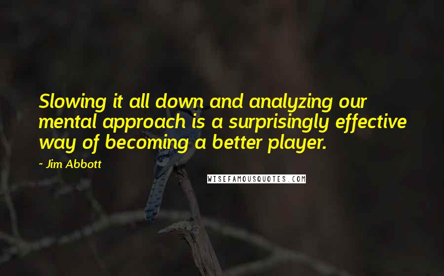 Jim Abbott Quotes: Slowing it all down and analyzing our mental approach is a surprisingly effective way of becoming a better player.