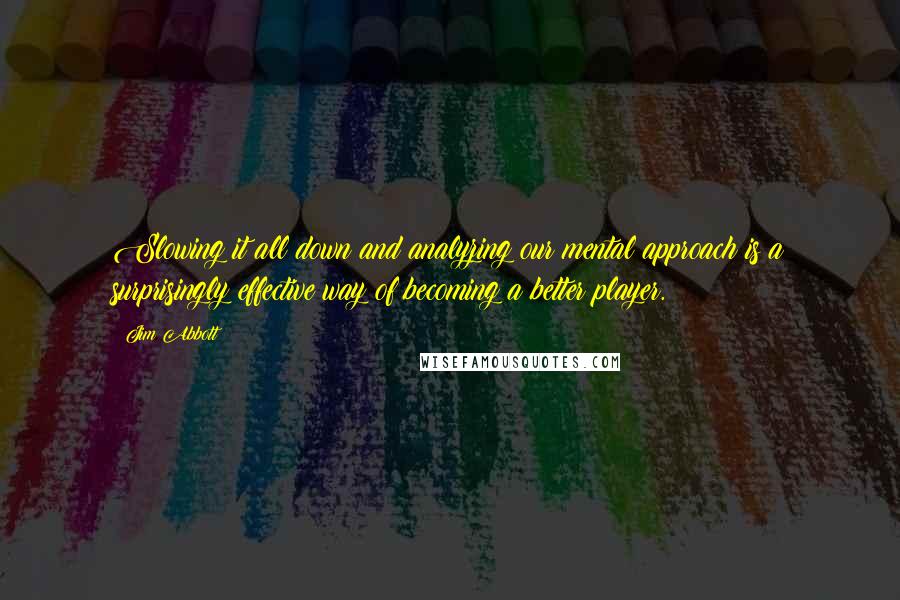 Jim Abbott Quotes: Slowing it all down and analyzing our mental approach is a surprisingly effective way of becoming a better player.