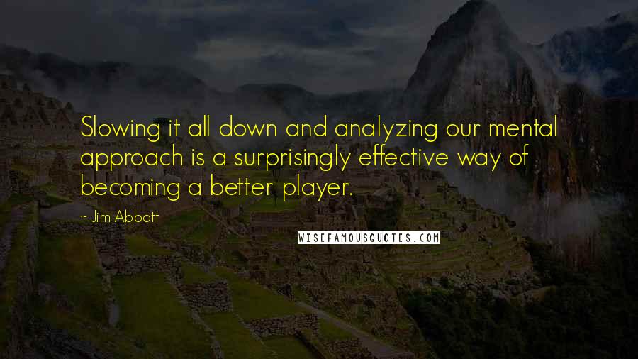 Jim Abbott Quotes: Slowing it all down and analyzing our mental approach is a surprisingly effective way of becoming a better player.