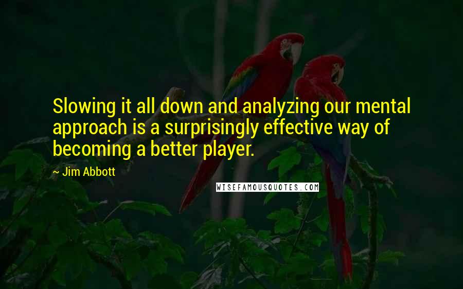 Jim Abbott Quotes: Slowing it all down and analyzing our mental approach is a surprisingly effective way of becoming a better player.