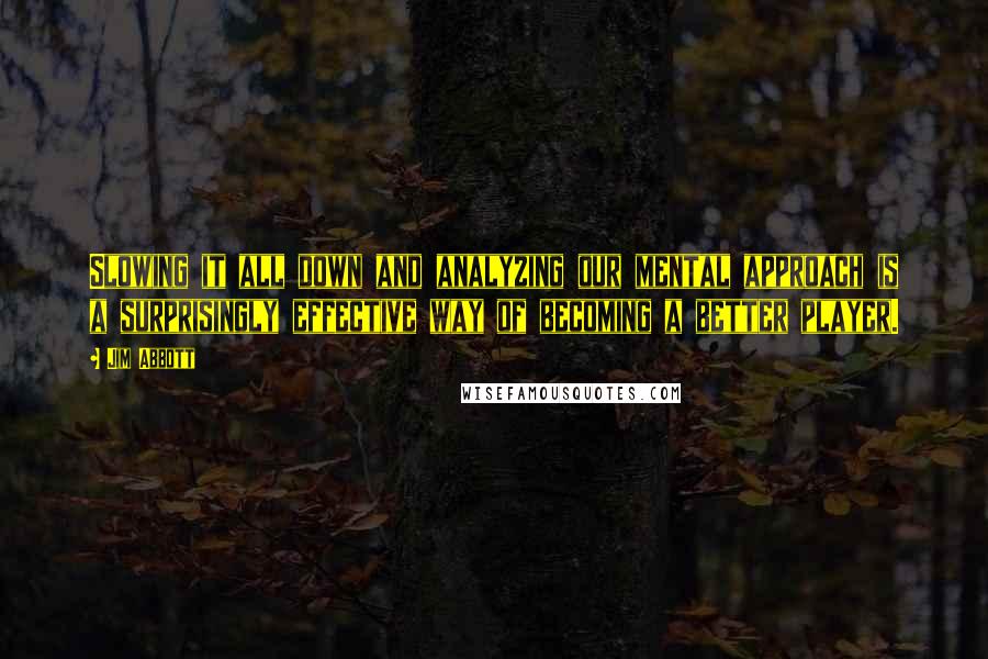 Jim Abbott Quotes: Slowing it all down and analyzing our mental approach is a surprisingly effective way of becoming a better player.