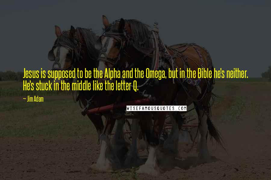 Jim Adam Quotes: Jesus is supposed to be the Alpha and the Omega, but in the Bible he's neither. He's stuck in the middle like the letter Q.